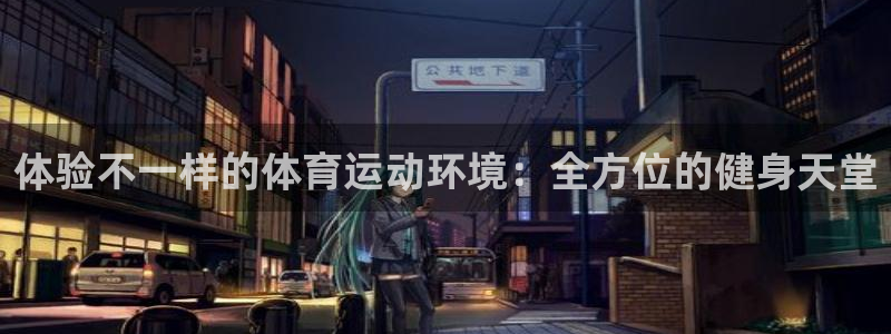 中欧体育全站app：体验不一样的体育运动环境：全方位的健身天堂