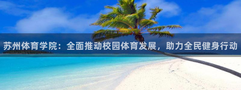 中欧体育平台：苏州体育学院：全面推动校园体育发展，助力全民健身行动