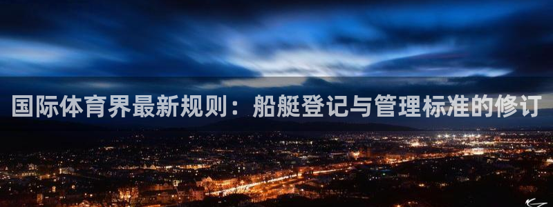 中欧体育平台：国际体育界最新规则：船艇登记与管理标准的修订