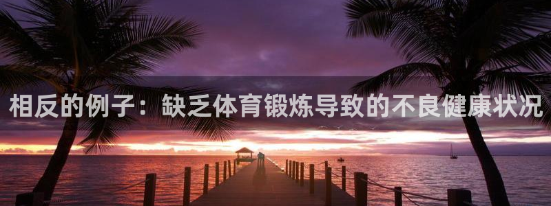 中欧体育网页版：相反的例子：缺乏体育锻炼导致的不良健康状况