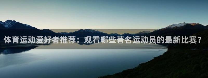 中欧体育网页登录：体育运动爱好者推荐：观看哪些著名运动员的最新比赛？