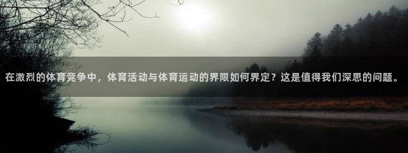 中欧体育下载：在激烈的体育竞争中，体育活动与体育运动的界限如何界定？这是值得我们深思的问题。